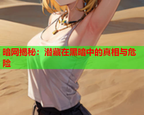 暗网揭秘:潜藏在黑暗中的真相与危险 暗网揭秘:潜藏在黑暗中的真相与危险