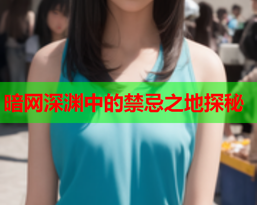 暗网深渊中的禁忌之地探秘 暗网深渊中的禁忌之地探秘