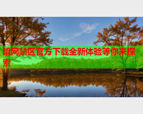 暗网禁区官方下载全新体验等你来探索 暗网禁区官方下载全新体验等你来探索