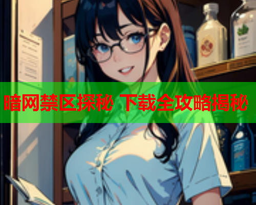 暗网禁区探秘 下载全攻略揭秘 暗网禁区探秘 下载全攻略揭秘