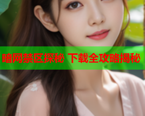 暗网禁区探秘 下载全攻略揭秘 暗网禁区探秘 下载全攻略揭秘