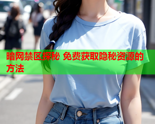 暗网禁区探秘 免费获取隐秘资源的方法 暗网禁区探秘 免费获取隐秘资源的方法