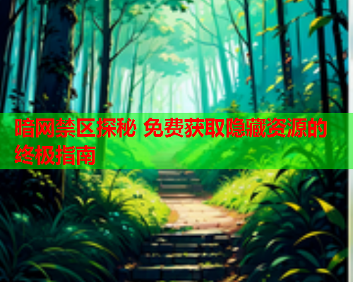 暗网禁区探秘 免费获取隐藏资源的终极指南 暗网禁区探秘 免费获取隐藏资源的终极指南