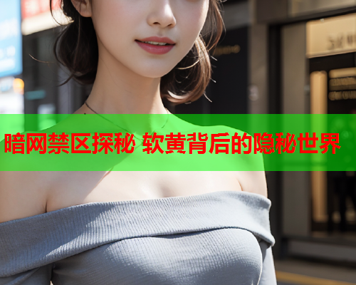 暗网禁区探秘 软黄背后的隐秘世界 暗网禁区探秘 软黄背后的隐秘世界