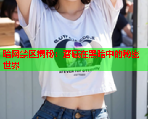 暗网禁区揭秘:潜藏在黑暗中的秘密世界 暗网禁区揭秘:潜藏在黑暗中的秘密世界
