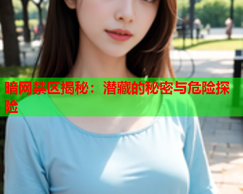 暗网禁区揭秘:潜藏的秘密与危险探险 暗网禁区揭秘:潜藏的秘密与危险探险