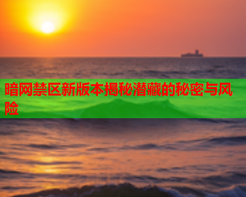 暗网禁区新版本揭秘潜藏的秘密与风险 暗网禁区新版本揭秘潜藏的秘密与风险
