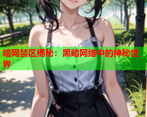 暗网禁区揭秘:黑暗网络中的神秘世界 暗网禁区揭秘:黑暗网络中的神秘世界