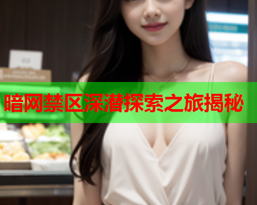暗网禁区深潜探索之旅揭秘 暗网禁区深潜探索之旅揭秘