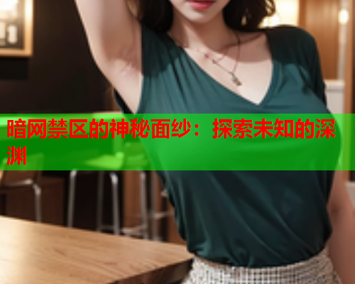 暗网禁区的神秘面纱:探索未知的深渊 暗网禁区的神秘面纱:探索未知的深渊