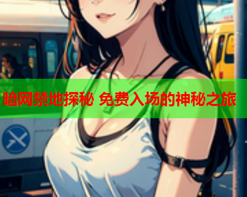 暗网禁地探秘 免费入场的神秘之旅 暗网禁地探秘 免费入场的神秘之旅
