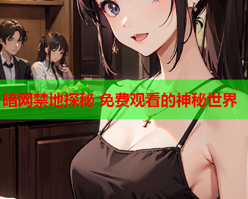 暗网禁地探秘 免费观看的神秘世界 暗网禁地探秘 免费观看的神秘世界