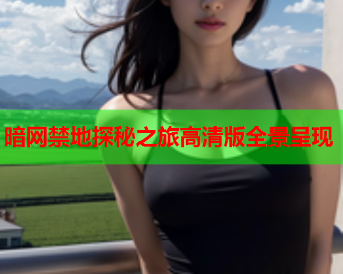暗网禁地探秘之旅高清版全景呈现 暗网禁地探秘之旅高清版全景呈现