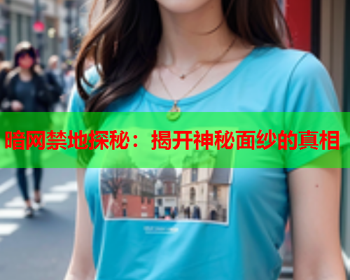 暗网禁地探秘:揭开神秘面纱的真相 暗网禁地探秘:揭开神秘面纱的真相