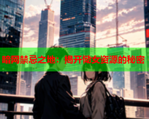 暗网禁忌之地:揭开恸女资源的秘密 暗网禁忌之地:揭开恸女资源的秘密