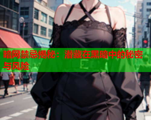 暗网禁忌揭秘:潜藏在黑暗中的秘密与风险 暗网禁忌揭秘:潜藏在黑暗中的秘密与风险