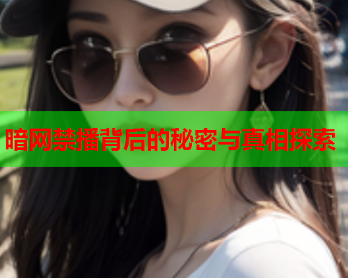 暗网禁播背后的秘密与真相探索 暗网禁播背后的秘密与真相探索