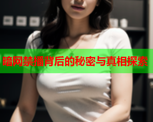 暗网禁播背后的秘密与真相探索 暗网禁播背后的秘密与真相探索