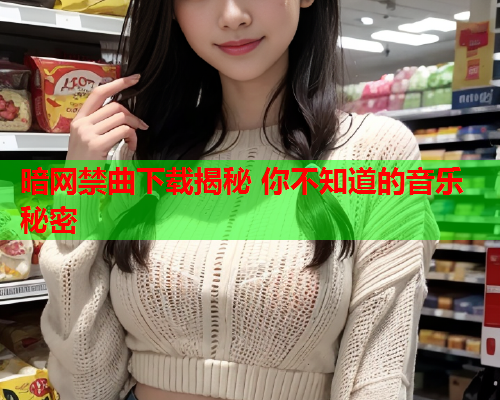 暗网禁曲下载揭秘 你不知道的音乐秘密 暗网禁曲下载揭秘 你不知道的音乐秘密