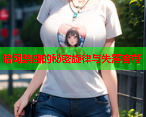 暗网禁曲的秘密旋律与失落音符 暗网禁曲的秘密旋律与失落音符