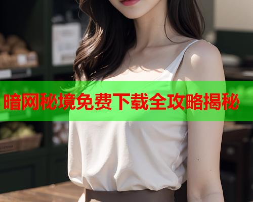 暗网秘境免费下载全攻略揭秘 暗网秘境免费下载全攻略揭秘