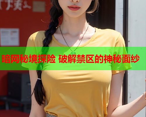 暗网秘境探险 破解禁区的神秘面纱 暗网秘境探险 破解禁区的神秘面纱