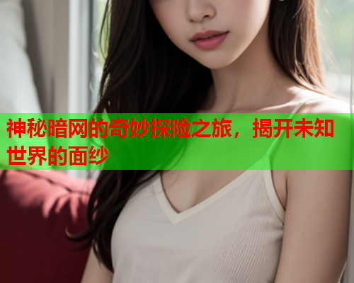 神秘暗网的奇妙探险之旅,揭开未知世界的面纱 神秘暗网的奇妙探险之旅,揭开未知世界的面纱