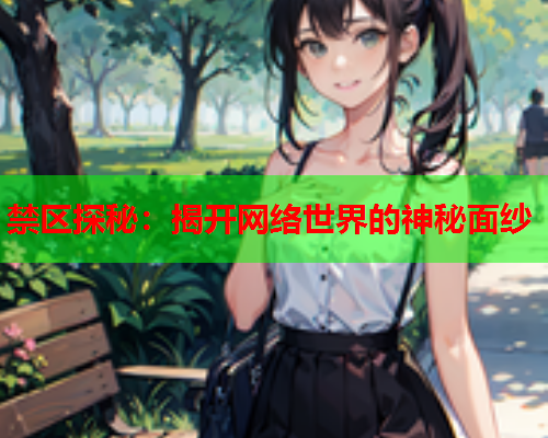 禁区探秘:揭开网络世界的神秘面纱 禁区探秘:揭开网络世界的神秘面纱