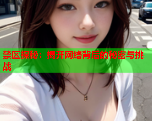 禁区探秘:揭开网络背后的秘密与挑战 禁区探秘:揭开网络背后的秘密与挑战