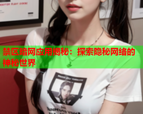 禁区暗网应用揭秘:探索隐秘网络的神秘世界 禁区暗网应用揭秘:探索隐秘网络的神秘世界