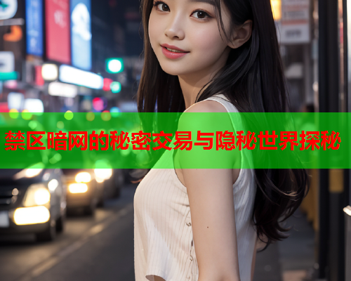 禁区暗网的秘密交易与隐秘世界探秘 禁区暗网的秘密交易与隐秘世界探秘