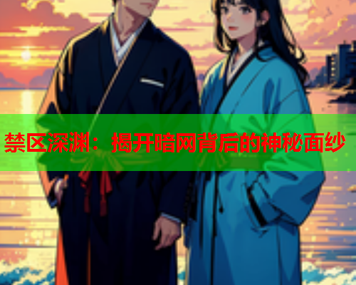 禁区深渊:揭开暗网背后的神秘面纱 禁区深渊:揭开暗网背后的神秘面纱