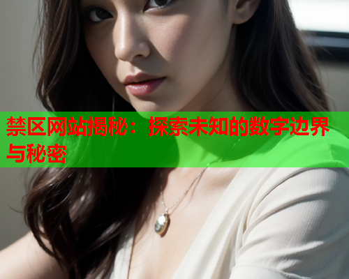 禁区网站揭秘:探索未知的数字边界与秘密 禁区网站揭秘:探索未知的数字边界与秘密
