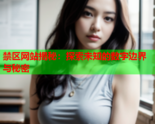 禁区网站揭秘:探索未知的数字边界与秘密 禁区网站揭秘:探索未知的数字边界与秘密