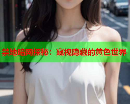 禁地暗网探秘:窥视隐藏的黄色世界 禁地暗网探秘:窥视隐藏的黄色世界
