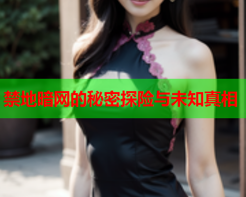 禁地暗网的秘密探险与未知真相 禁地暗网的秘密探险与未知真相