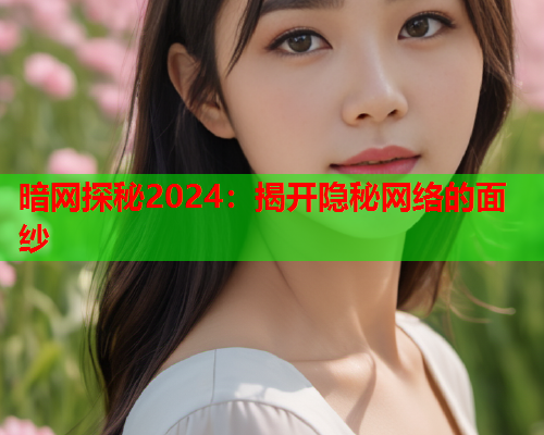 暗网探秘2024:揭开隐秘网络的面纱 暗网探秘2024:揭开隐秘网络的面纱