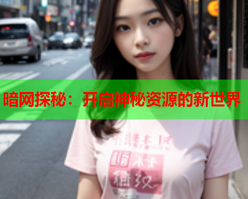 暗网探秘:开启神秘资源的新世界 暗网探秘:开启神秘资源的新世界
