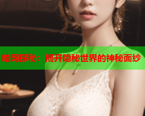 暗网探秘:揭开隐秘世界的神秘面纱 暗网探秘:揭开隐秘世界的神秘面纱