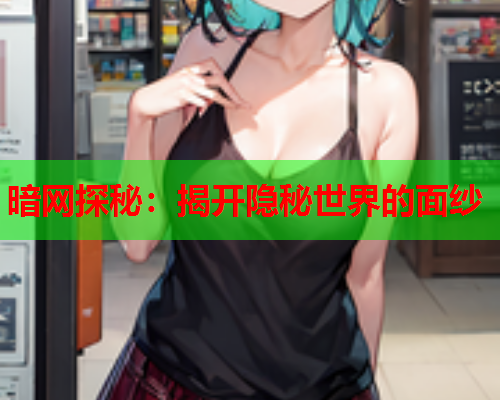 暗网探秘:揭开隐秘世界的面纱 暗网探秘:揭开隐秘世界的面纱