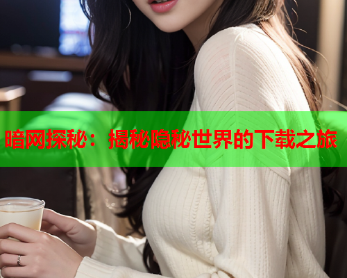暗网探秘:揭秘隐秘世界的下载之旅 暗网探秘:揭秘隐秘世界的下载之旅