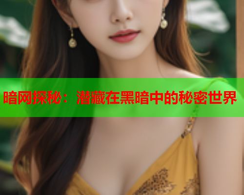 暗网探秘:潜藏在黑暗中的秘密世界 暗网探秘:潜藏在黑暗中的秘密世界