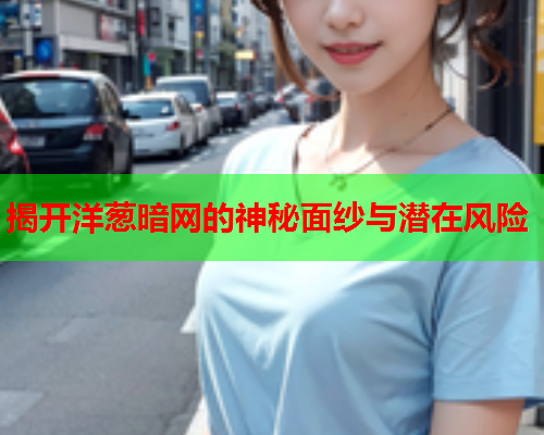 揭开洋葱暗网的神秘面纱与潜在风险 揭开洋葱暗网的神秘面纱与潜在风险