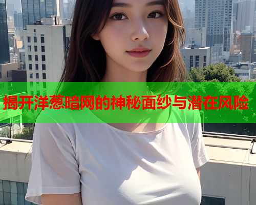 揭开洋葱暗网的神秘面纱与潜在风险 揭开洋葱暗网的神秘面纱与潜在风险