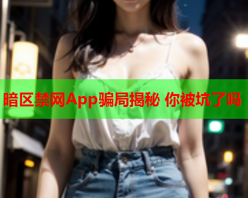 暗区禁网App骗局揭秘 你被坑了吗 暗区禁网App骗局揭秘 你被坑了吗
