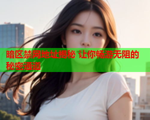 暗区禁网地址揭秘 让你畅游无阻的秘密通道 暗区禁网地址揭秘 让你畅游无阻的秘密通道