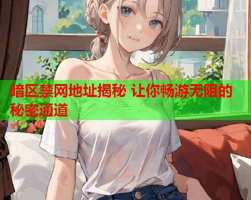 暗区禁网地址揭秘 让你畅游无阻的秘密通道 暗区禁网地址揭秘 让你畅游无阻的秘密通道