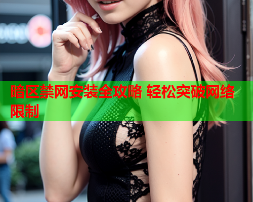 暗区禁网安装全攻略 轻松突破网络限制 暗区禁网安装全攻略 轻松突破网络限制
