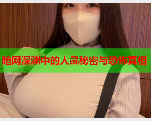 暗网深渊中的人彘秘密与恐怖真相 暗网深渊中的人彘秘密与恐怖真相