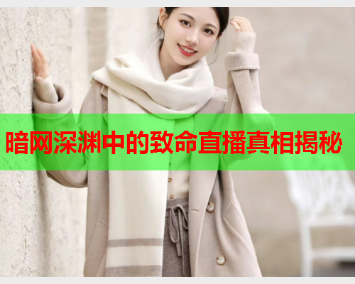 暗网深渊中的致命直播真相揭秘 暗网深渊中的致命直播真相揭秘